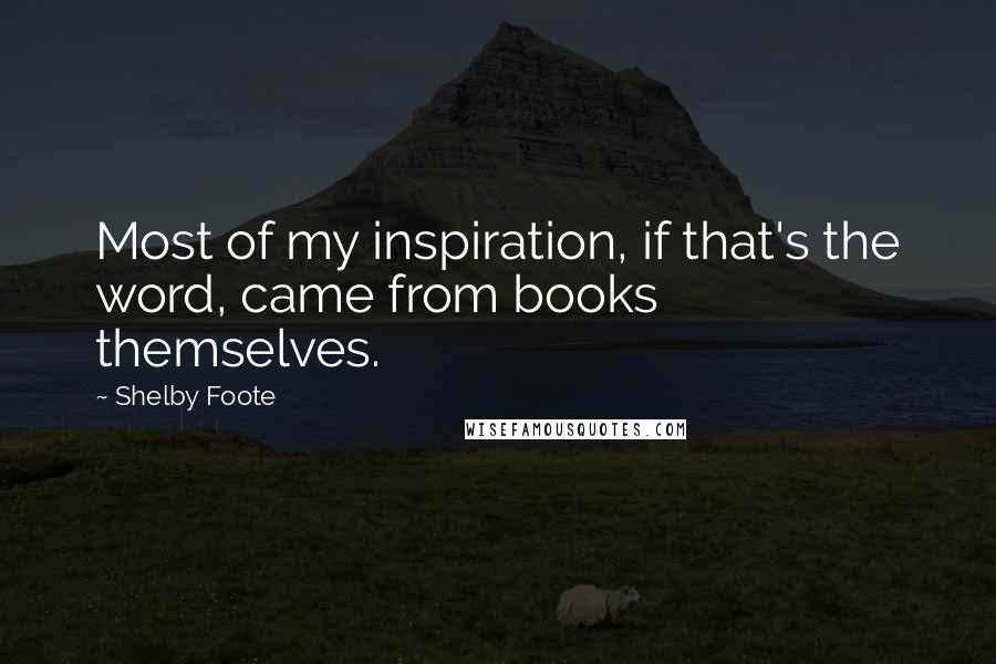 Shelby Foote Quotes: Most of my inspiration, if that's the word, came from books themselves.