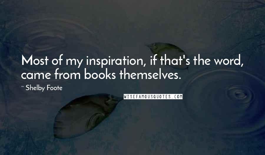 Shelby Foote Quotes: Most of my inspiration, if that's the word, came from books themselves.