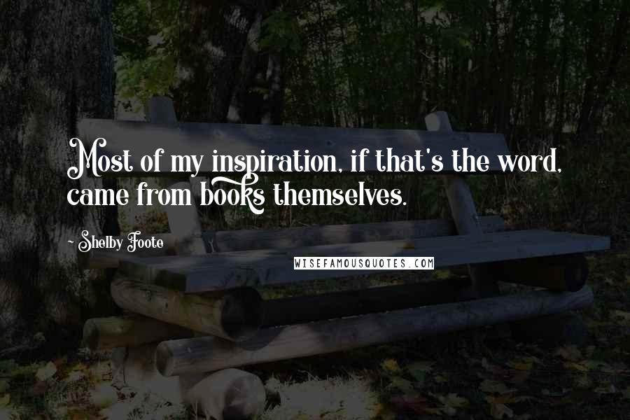 Shelby Foote Quotes: Most of my inspiration, if that's the word, came from books themselves.