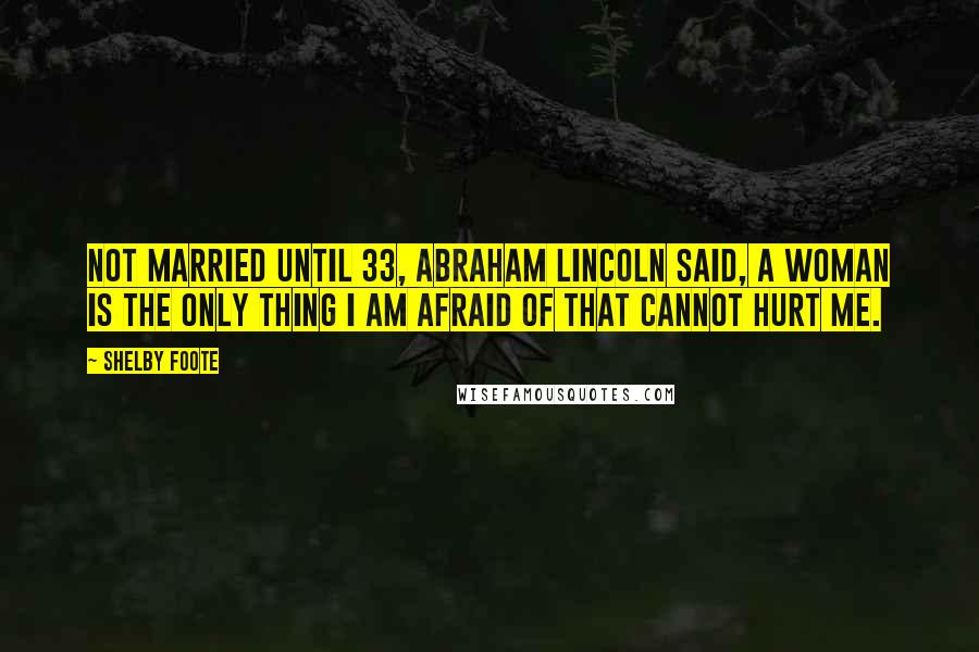 Shelby Foote Quotes: Not married until 33, Abraham Lincoln said, A woman is the only thing I am afraid of that cannot hurt me.