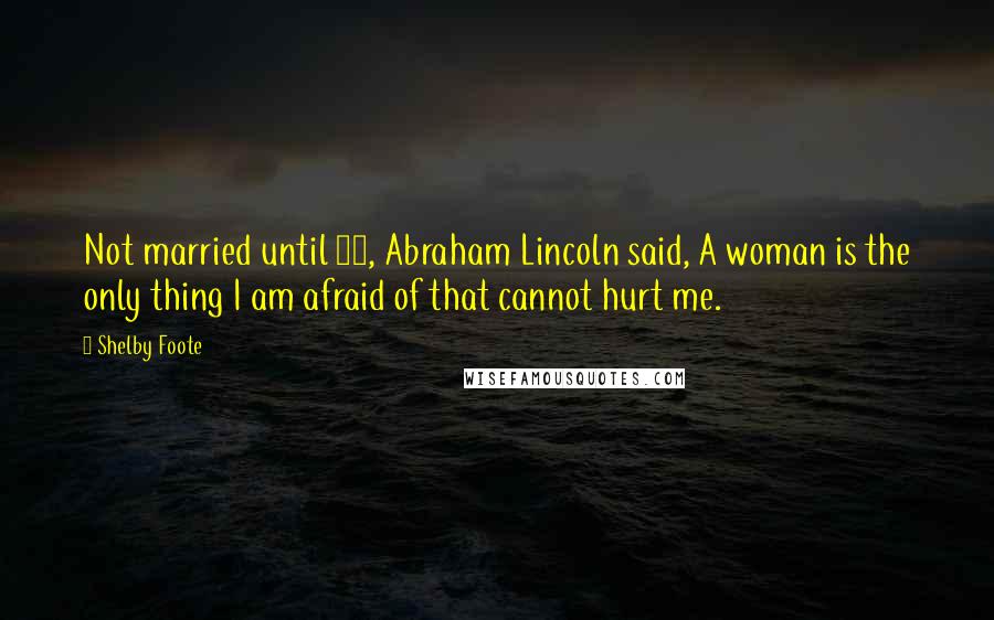 Shelby Foote Quotes: Not married until 33, Abraham Lincoln said, A woman is the only thing I am afraid of that cannot hurt me.