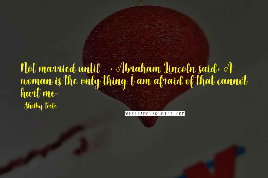 Shelby Foote Quotes: Not married until 33, Abraham Lincoln said, A woman is the only thing I am afraid of that cannot hurt me.