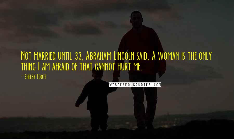 Shelby Foote Quotes: Not married until 33, Abraham Lincoln said, A woman is the only thing I am afraid of that cannot hurt me.