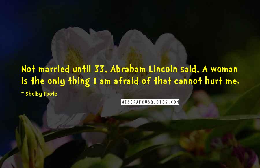 Shelby Foote Quotes: Not married until 33, Abraham Lincoln said, A woman is the only thing I am afraid of that cannot hurt me.