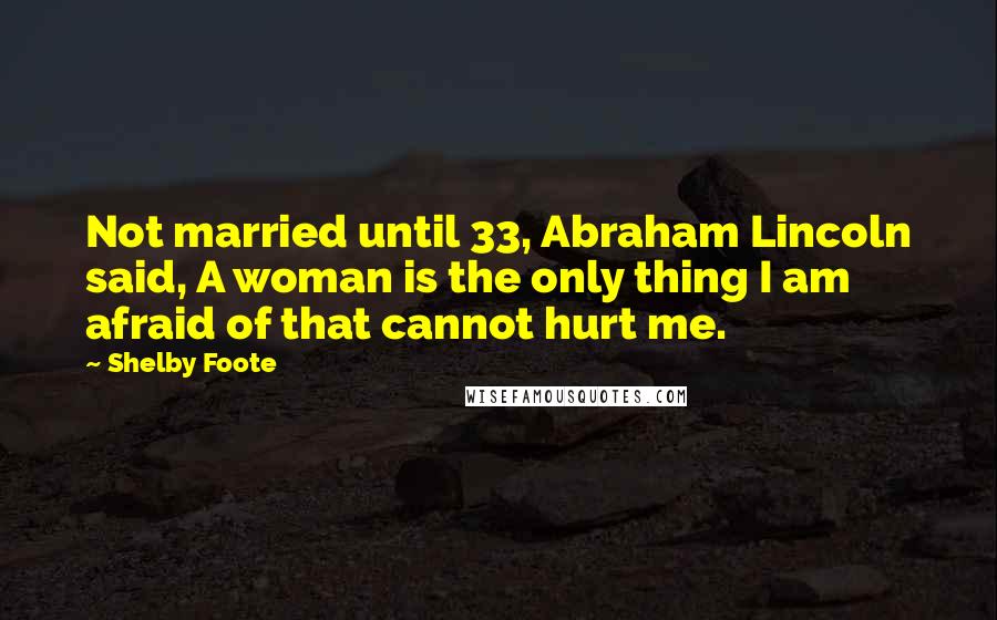 Shelby Foote Quotes: Not married until 33, Abraham Lincoln said, A woman is the only thing I am afraid of that cannot hurt me.
