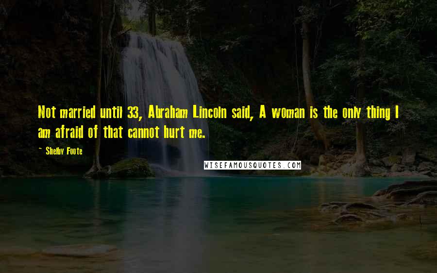 Shelby Foote Quotes: Not married until 33, Abraham Lincoln said, A woman is the only thing I am afraid of that cannot hurt me.