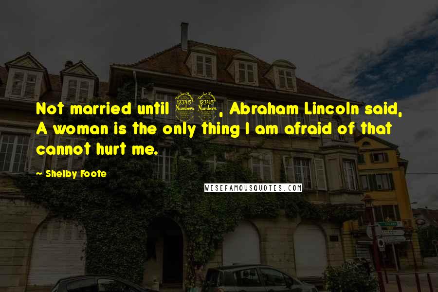 Shelby Foote Quotes: Not married until 33, Abraham Lincoln said, A woman is the only thing I am afraid of that cannot hurt me.