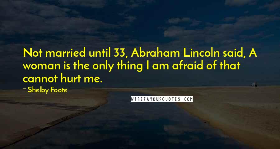 Shelby Foote Quotes: Not married until 33, Abraham Lincoln said, A woman is the only thing I am afraid of that cannot hurt me.