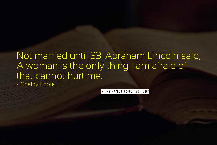 Shelby Foote Quotes: Not married until 33, Abraham Lincoln said, A woman is the only thing I am afraid of that cannot hurt me.