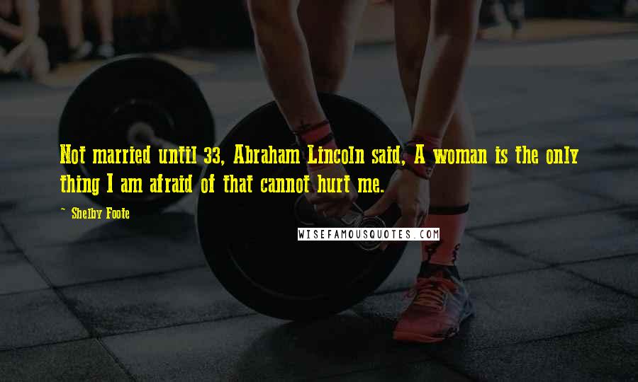 Shelby Foote Quotes: Not married until 33, Abraham Lincoln said, A woman is the only thing I am afraid of that cannot hurt me.