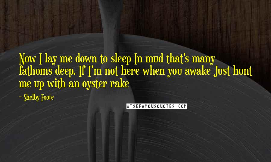 Shelby Foote Quotes: Now I lay me down to sleep In mud that's many fathoms deep. If I'm not here when you awake Just hunt me up with an oyster rake