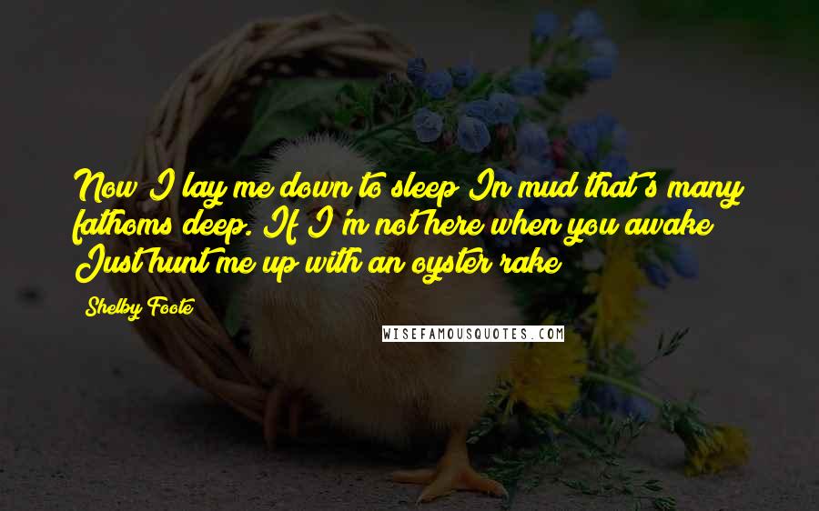 Shelby Foote Quotes: Now I lay me down to sleep In mud that's many fathoms deep. If I'm not here when you awake Just hunt me up with an oyster rake