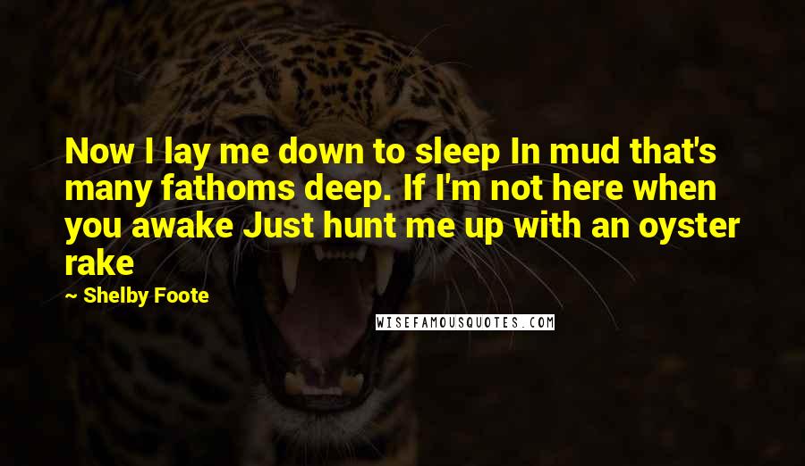 Shelby Foote Quotes: Now I lay me down to sleep In mud that's many fathoms deep. If I'm not here when you awake Just hunt me up with an oyster rake