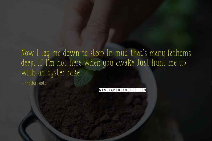 Shelby Foote Quotes: Now I lay me down to sleep In mud that's many fathoms deep. If I'm not here when you awake Just hunt me up with an oyster rake