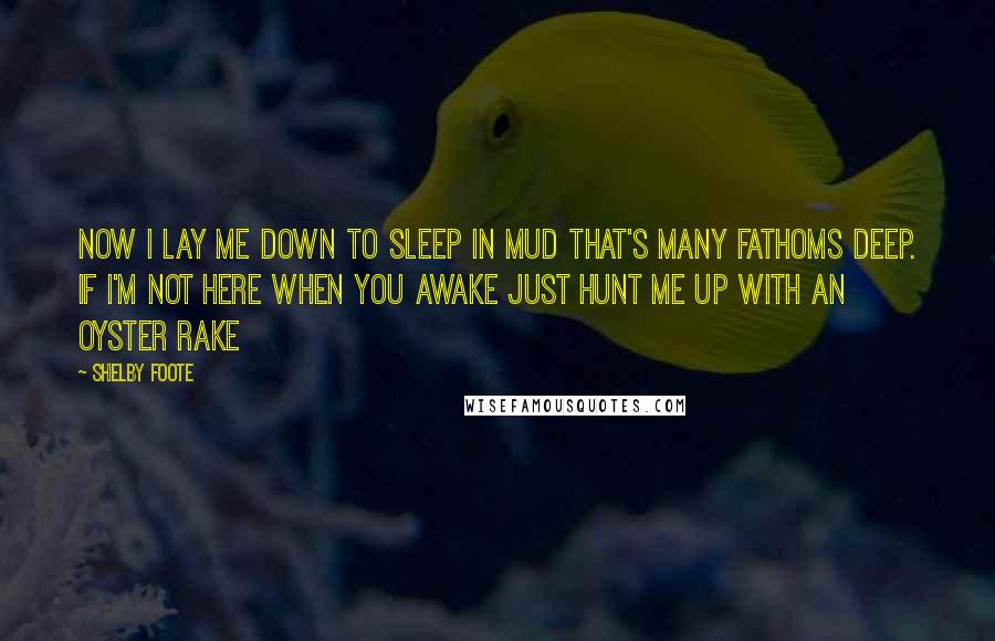 Shelby Foote Quotes: Now I lay me down to sleep In mud that's many fathoms deep. If I'm not here when you awake Just hunt me up with an oyster rake