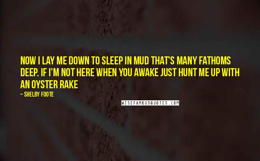 Shelby Foote Quotes: Now I lay me down to sleep In mud that's many fathoms deep. If I'm not here when you awake Just hunt me up with an oyster rake