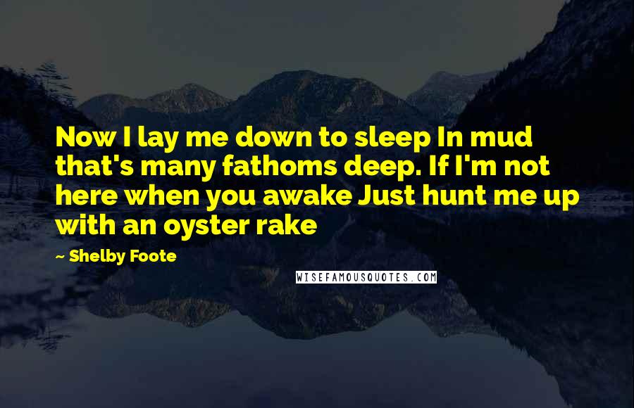 Shelby Foote Quotes: Now I lay me down to sleep In mud that's many fathoms deep. If I'm not here when you awake Just hunt me up with an oyster rake