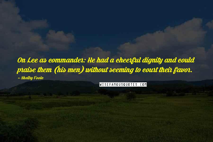 Shelby Foote Quotes: On Lee as commander: He had a cheerful dignity and could praise them (his men) without seeming to court their favor.