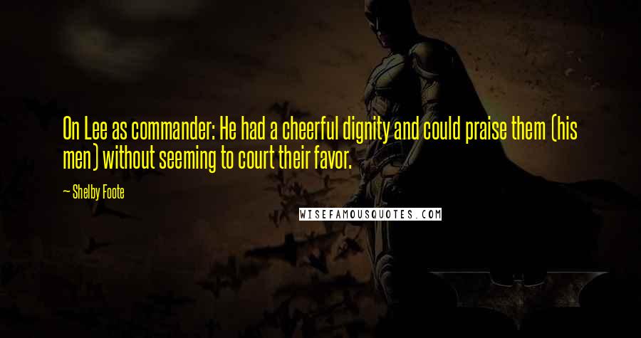 Shelby Foote Quotes: On Lee as commander: He had a cheerful dignity and could praise them (his men) without seeming to court their favor.