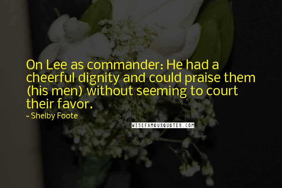 Shelby Foote Quotes: On Lee as commander: He had a cheerful dignity and could praise them (his men) without seeming to court their favor.