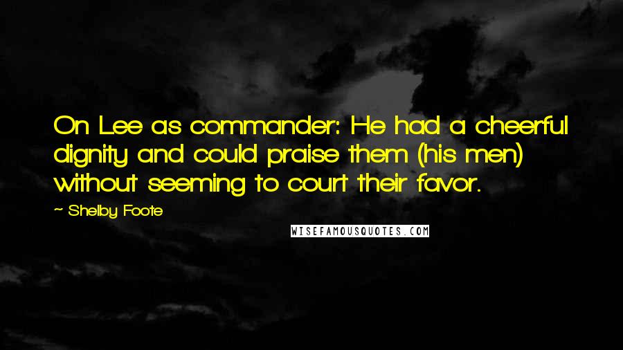 Shelby Foote Quotes: On Lee as commander: He had a cheerful dignity and could praise them (his men) without seeming to court their favor.