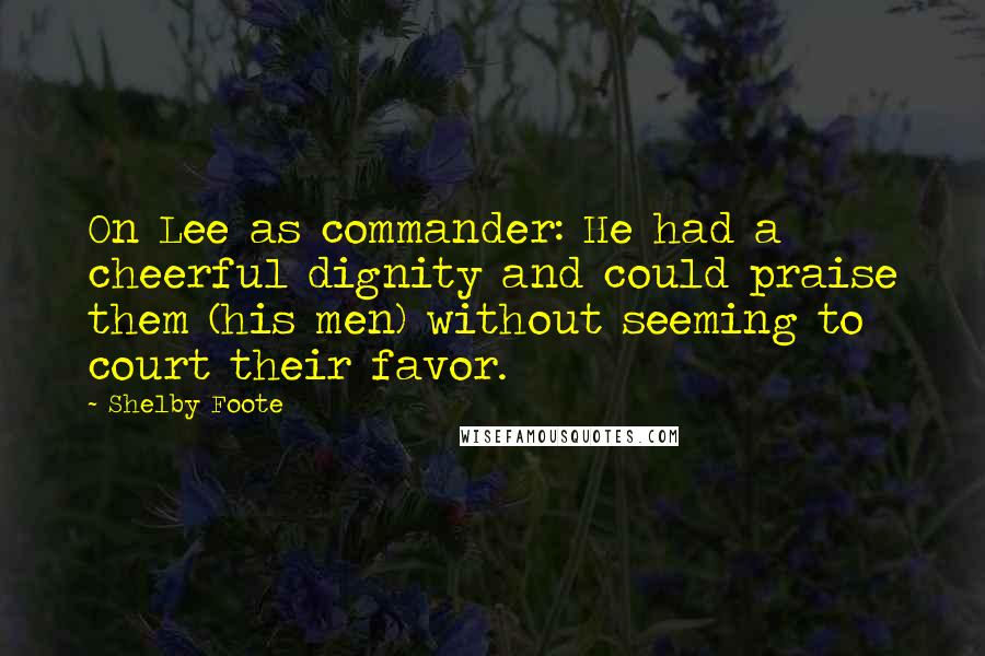 Shelby Foote Quotes: On Lee as commander: He had a cheerful dignity and could praise them (his men) without seeming to court their favor.