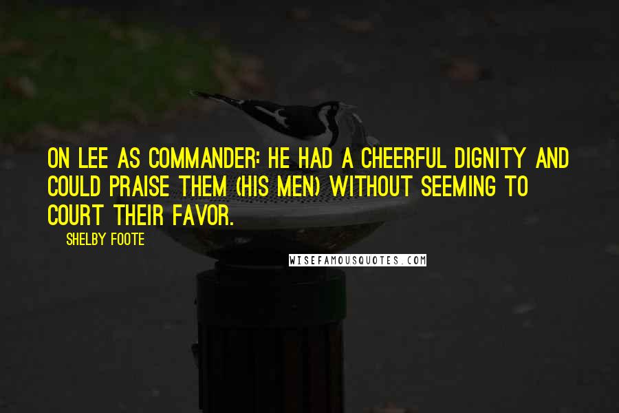 Shelby Foote Quotes: On Lee as commander: He had a cheerful dignity and could praise them (his men) without seeming to court their favor.