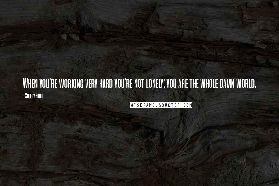 Shelby Foote Quotes: When you're working very hard you're not lonely; you are the whole damn world.