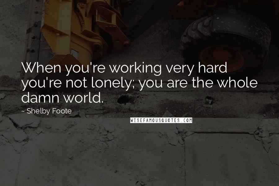 Shelby Foote Quotes: When you're working very hard you're not lonely; you are the whole damn world.