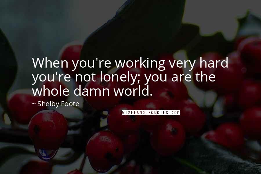 Shelby Foote Quotes: When you're working very hard you're not lonely; you are the whole damn world.