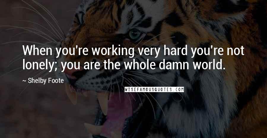 Shelby Foote Quotes: When you're working very hard you're not lonely; you are the whole damn world.