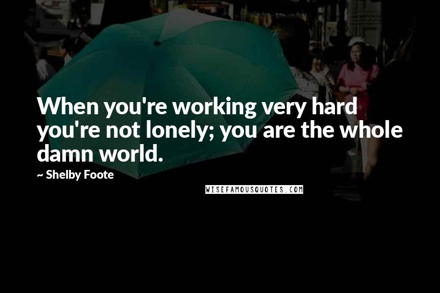 Shelby Foote Quotes: When you're working very hard you're not lonely; you are the whole damn world.