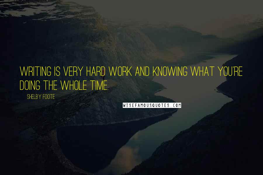 Shelby Foote Quotes: Writing is very hard work and knowing what you're doing the whole time.