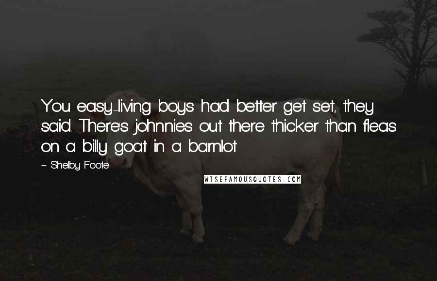 Shelby Foote Quotes: You easy-living boys had better get set, they said. There's johnnies out there thicker than fleas on a billy goat in a barnlot