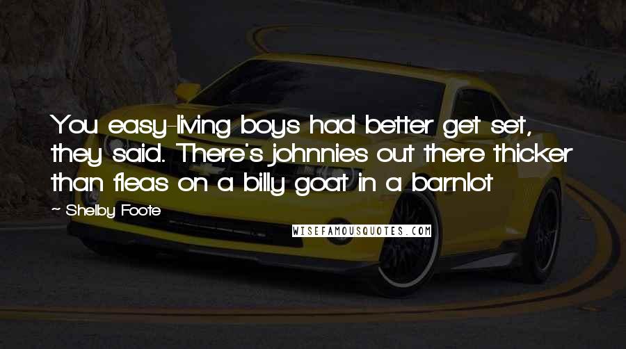 Shelby Foote Quotes: You easy-living boys had better get set, they said. There's johnnies out there thicker than fleas on a billy goat in a barnlot