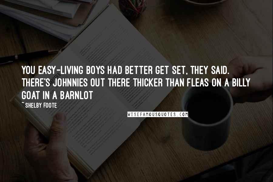 Shelby Foote Quotes: You easy-living boys had better get set, they said. There's johnnies out there thicker than fleas on a billy goat in a barnlot