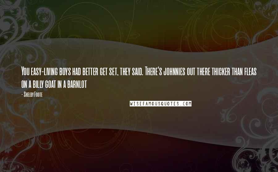 Shelby Foote Quotes: You easy-living boys had better get set, they said. There's johnnies out there thicker than fleas on a billy goat in a barnlot