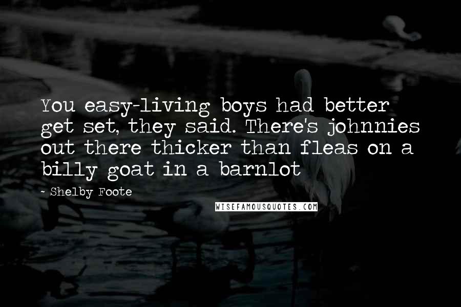 Shelby Foote Quotes: You easy-living boys had better get set, they said. There's johnnies out there thicker than fleas on a billy goat in a barnlot