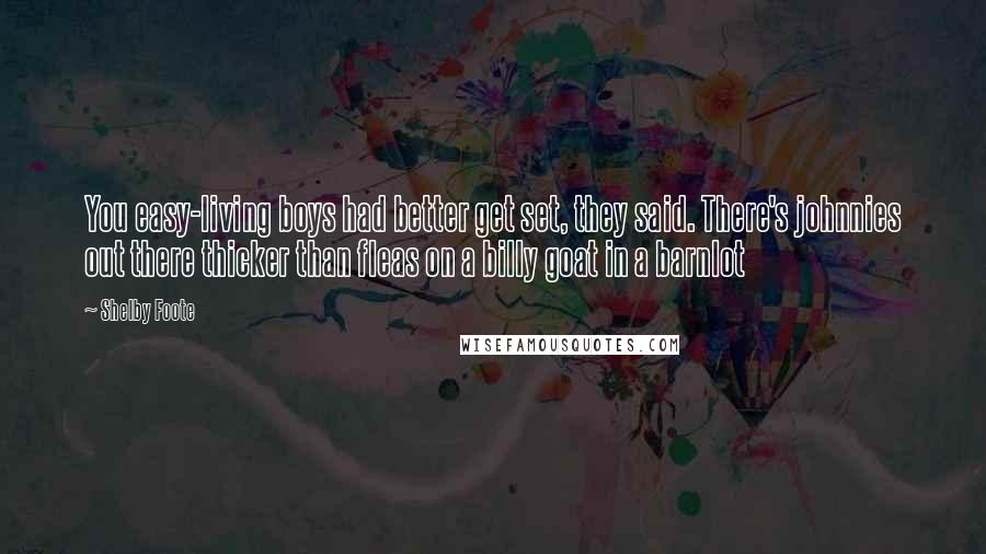 Shelby Foote Quotes: You easy-living boys had better get set, they said. There's johnnies out there thicker than fleas on a billy goat in a barnlot