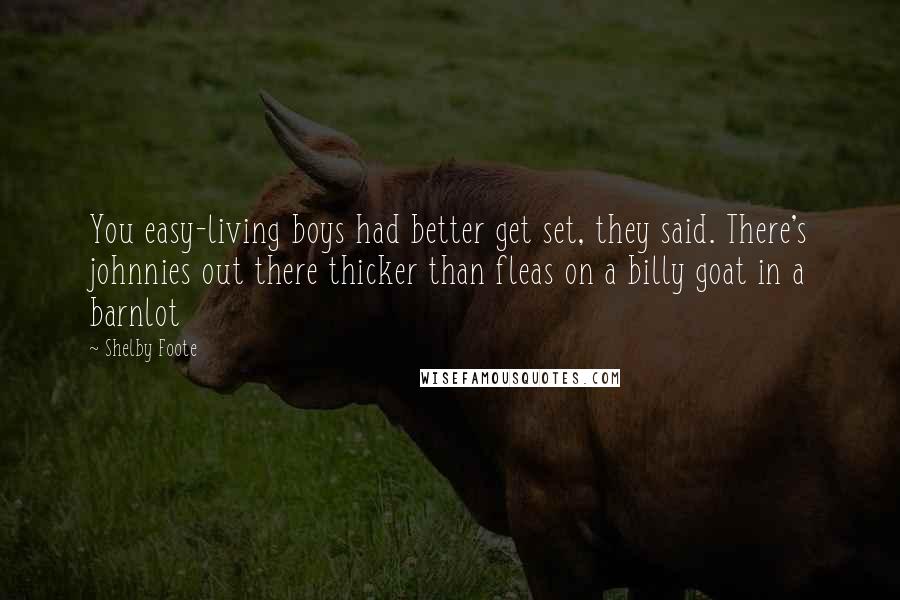 Shelby Foote Quotes: You easy-living boys had better get set, they said. There's johnnies out there thicker than fleas on a billy goat in a barnlot