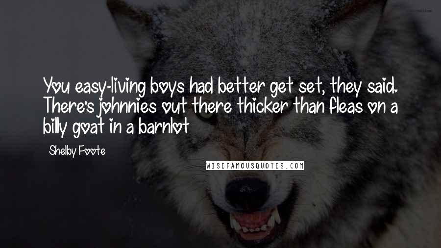 Shelby Foote Quotes: You easy-living boys had better get set, they said. There's johnnies out there thicker than fleas on a billy goat in a barnlot