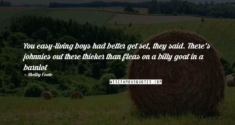 Shelby Foote Quotes: You easy-living boys had better get set, they said. There's johnnies out there thicker than fleas on a billy goat in a barnlot