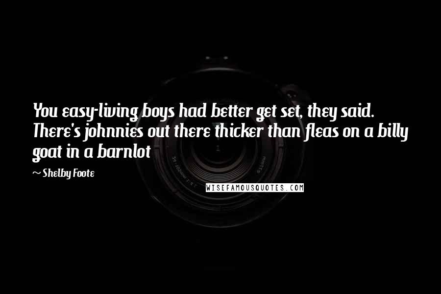 Shelby Foote Quotes: You easy-living boys had better get set, they said. There's johnnies out there thicker than fleas on a billy goat in a barnlot