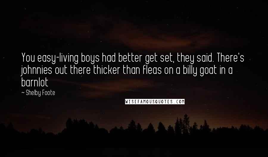 Shelby Foote Quotes: You easy-living boys had better get set, they said. There's johnnies out there thicker than fleas on a billy goat in a barnlot