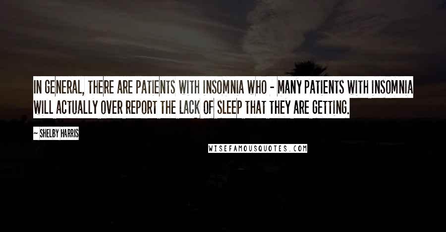 Shelby Harris Quotes: In general, there are patients with insomnia who - many patients with insomnia will actually over report the lack of sleep that they are getting.