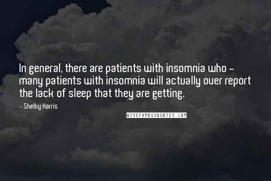 Shelby Harris Quotes: In general, there are patients with insomnia who - many patients with insomnia will actually over report the lack of sleep that they are getting.