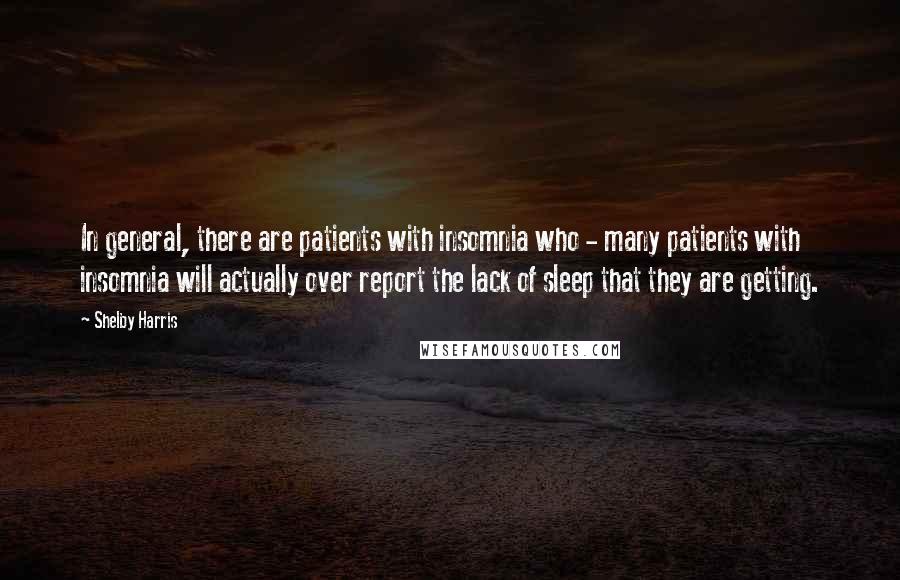 Shelby Harris Quotes: In general, there are patients with insomnia who - many patients with insomnia will actually over report the lack of sleep that they are getting.