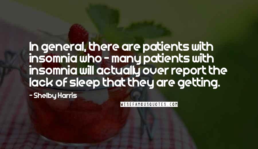 Shelby Harris Quotes: In general, there are patients with insomnia who - many patients with insomnia will actually over report the lack of sleep that they are getting.