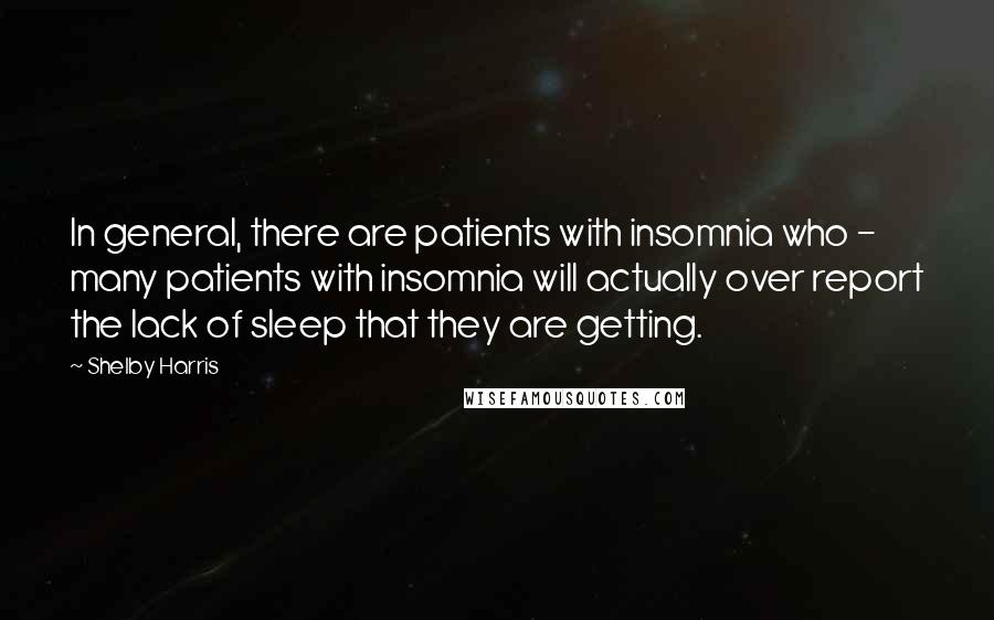 Shelby Harris Quotes: In general, there are patients with insomnia who - many patients with insomnia will actually over report the lack of sleep that they are getting.