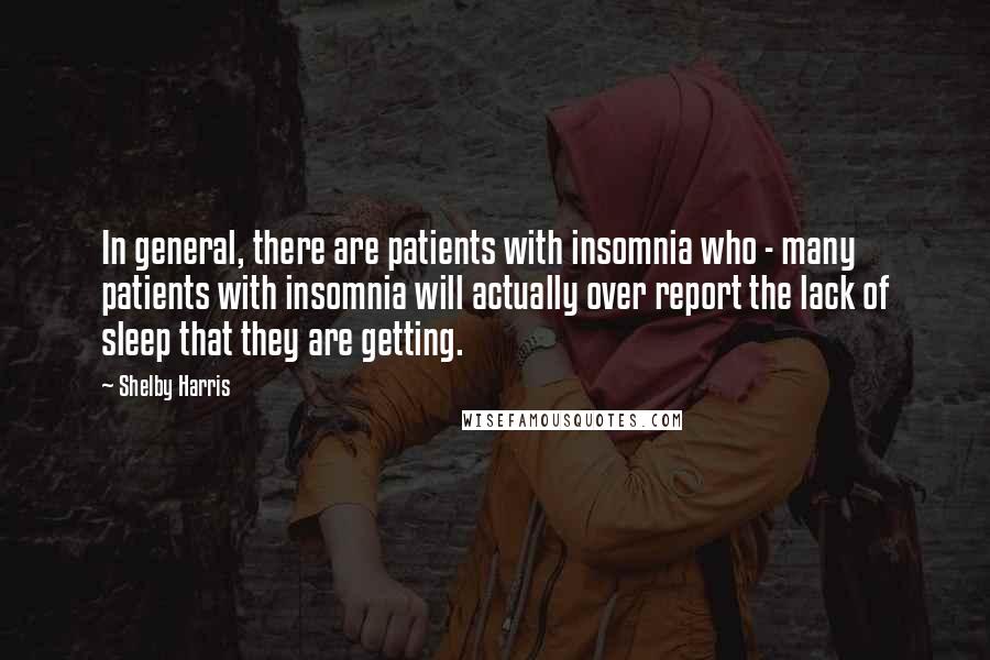 Shelby Harris Quotes: In general, there are patients with insomnia who - many patients with insomnia will actually over report the lack of sleep that they are getting.